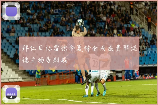 拜仁目标雷德今夏转会或成费耶诺德主场告别战